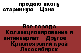 продаю икону старинную › Цена ­ 300 000 - Все города Коллекционирование и антиквариат » Другое   . Красноярский край,Лесосибирск г.